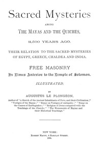 Sacred Mysteries Among the Mayas and the Quiches, 11,500 Years Ago Their relation to the sacred mysteries of Egypt, Greece, Chaldea and India. Free Masonry in times anterior to the Temple of Solomon.