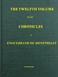 The Chronicles of Enguerrand de Monstrelet, Vol. 12 [of 13] Containing an account of the cruel civil wars between the houses of Orleans and Burgundy, of the possession of Paris and Normandy by the English, their expulsion thence, and of other memorable