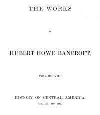 History of Central America, Volume 3, 1801-1887 The Works of Hubert Howe Bancroft, Volume 8