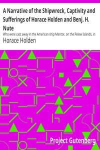 A Narrative of the Shipwreck, Captivity and Sufferings of Horace Holden and Benj. H. Nute Who were cast away in the American ship Mentor, on the Pelew Islands, in the year 1832; and for two years afterwards were subjected to unheard of sufferings among