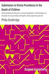 Submission to Divine Providence in the Death of Children Recommended and inforced, in a sermon preached at Northampton, on the death of a very amiable and hopeful child, about five years old