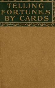 Telling Fortunes by Cards A Symposium of the Several Ancient and Modern Methods as Practiced by Arab Seers and Sibyls and the Romany Gypsies