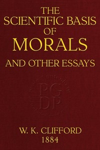 The Scientific Basis of Morals, and Other Essays Viz.: Right and Wrong, The Ethics of Belief, The Ethics of Religion