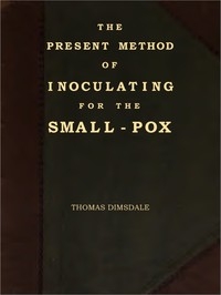 The Present Method of Inoculating for the Small-Pox To which are added, some experiments, instituted with a view to discover the effects of a similar treatment in the natural small-pox