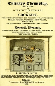 Culinary Chemistry The Scientific Principles of Cookery, with Concise Instructions for Preparing Good and Wholesome Pickles, Vinegar, Conserves, Fruit Jellies, Marmalades, and Various Other Alimentary Substances Employed in Domestic Economy, with Obser