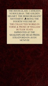 The Collected Works in Verse and Prose of William Butler Yeats, Vol. 4 (of 8) The Hour-glass. Cathleen ni Houlihan. The Golden Helmet. The Irish Dramatic Movement
