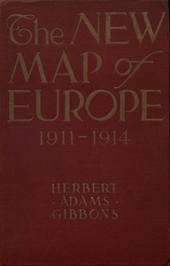 The New Map of Europe (1911-1914) The Story of the Recent European Diplomatic Crises and Wars and of Europe's Present Catastrophe