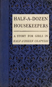 Half-A-Dozen Housekeepers: A Story for Girls in Half-A-Dozen Chapters