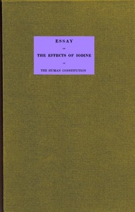 Essay on the effects of iodine on the human constitution With practical observation on its use in the cure of bronchocele, scrophula, and the tuberculous diseases of the chest and abdomen