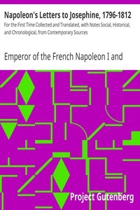 Napoleon's Letters to Josephine, 1796-1812 For the First Time Collected and Translated, with Notes Social, Historical, and Chronological, from Contemporary Sources