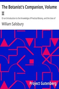 The Botanist's Companion, Volume II Or an Introduction to the Knowledge of Practical Botany, and the Uses of Plants. Either Growing Wild in Great Britain, or Cultivated for the Puroses of Agriculture, Medicine, Rural Oeconomy, or the Arts