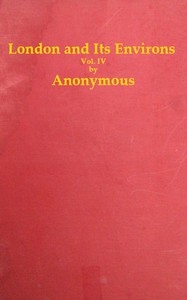 London and Its Environs Described, vol. 4 (of 6) Containing an Account of Whatever is Most Remarkable for Grandeur, Elegance, Curiosity or Use, in the City and in the Country Twenty Miles Round It