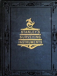 Surveying and Levelling Instruments, Theoretically and Practically Described. For construction, qualities, selection, preservation, adjustments, and uses; with other apparatus and appliances used by civil engineers and surveyors in the field.