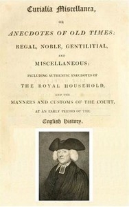 Curialia Miscellanea, or Anecdotes of Old Times Regal, Noble, Gentilitial, and Miscellaneous: Including Authentic Anecdotes of the Royal Household, and the Manners and Customs of the Court, at an Early Period of the English History