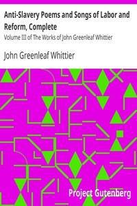 Anti-Slavery Poems and Songs of Labor and Reform, Complete Volume III of The Works of John Greenleaf Whittier