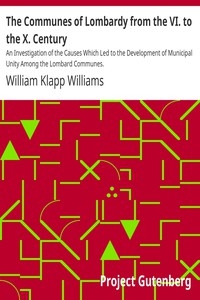 The Communes of Lombardy from the VI. to the X. Century An Investigation of the Causes Which Led to the Development of Municipal Unity Among the Lombard Communes.