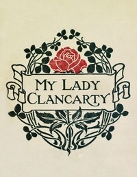 My Lady Clancarty Being the True Story of the Earl of Clancarty and Lady Elizabeth Spencer
