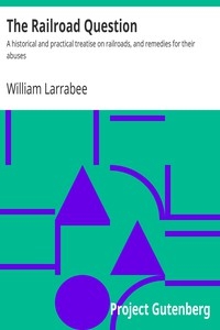 The Railroad Question A historical and practical treatise on railroads, and remedies for their abuses