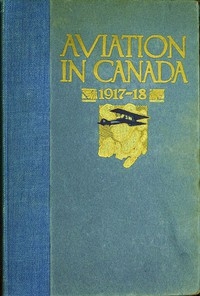 Aviation in Canada, 1917-1918 Being a Brief Account of the Work of the Royal Air Force Canada, the Aviation Department of the Imperial Munitions Board, and the Canadian Aeroplanes Limited