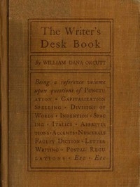 The Writer's Desk Book Being a Reference Volume upon Questions of Punctuation, Capitalization, Spelling, Division of Words, Indention, Spacing, Italics, Abbreviations, Accents, Numerals, Faulty Diction, Letter Writing, Postal Regulations, Etc.