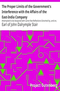 The Proper Limits of the Government's Interference with the Affairs of the East-India Company Attempted to be Assigned with some few Reflections Extorted by, and on, the Distracted State of the Times