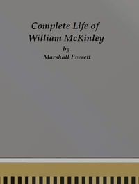 Complete Life of William McKinley and Story of His Assassination An Authentic and Official Memorial Edition, Containing Every Incident in the Career of the Immortal Statesman, Soldier, Orator and Patriot