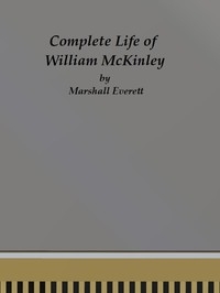 Complete Life of William McKinley and Story of His Assassination An Authentic and Official Memorial Edition, Containing Every Incident in the Career of the Immortal Statesman, Soldier, Orator and Patriot