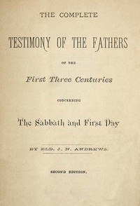 The Complete Testimony of the Fathers of the First Three Centuries Concerning the Sabbath and First Day