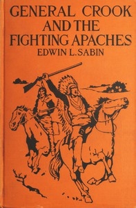 General Crook and the Fighting Apaches Treating Also of the Part Borne by Jimmie Dunn in the days, 1871-1886, When With Soldiers and Pack-trains and Indian Scouts, but Employing the Stronger Weapons of Kindness, Firmness and Honesty, the Gray Fox Worke
