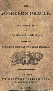The Juggler's Oracle; or, The Whole Art of Legerdemain Laid Open Consisting of all the newest and most surprising tricks and experiments with cards, cups and balls, conveyance of money and rings, boxes, fire, strings and knots; with many curious experi