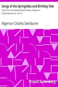 Songs of the Springtides and Birthday Ode Taken from The Collected Poetical Works of Algernon Charles Swinburne—Vol. III