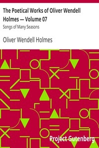 The Poetical Works of Oliver Wendell Holmes — Volume 07: Songs of Many Seasons