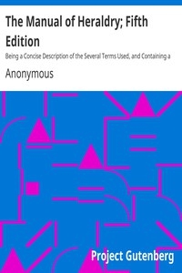 The Manual of Heraldry; Fifth Edition Being a Concise Description of the Several Terms Used, and Containing a Dictionary of Every Designation in the Science