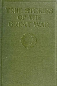 True Stories of the Great War, Volume 1 (of 6) Tales of Adventure--Heroic Deeds--Exploits Told by the Soldiers, Officers, Nurses, Diplomats, Eye Witnesses