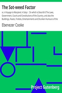 The Sot-weed Factor: or, A Voyage to Maryland. A Satyr. In which is Describ'd The Laws, Government, Courts and Constitutions of the Country, and also the Buildings, Feasts, Frolicks, Entertainments and Drunken Humours of the Inhabitants of that Part of