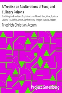 A Treatise on Adulterations of Food, and Culinary Poisons Exhibiting the Fraudulent Sophistications of Bread, Beer, Wine, Spiritous Liquors, Tea, Coffee, Cream, Confectionery, Vinegar, Mustard, Pepper, Cheese, Olive Oil, Pickles, and Other Articles Emp