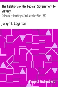 The Relations of the Federal Government to Slavery Delivered at Fort Wayne, Ind., October 30th 1860
