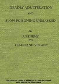 Deadly Adulteration and Slow Poisoning Unmasked Disease and Death in the Pot and Bottle