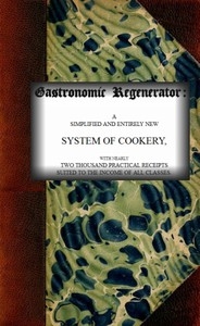 The Gastronomic Regenerator: A Simplified and Entirely New System of Cookery With Nearly Two Thousand Practical Receipts Suited to the Income of All Classes