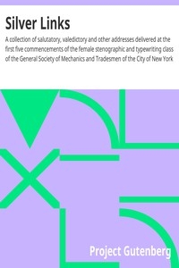 Silver Links A collection of salutatory, valedictory and other addresses delivered at the first five commencements of the female stenographic and typewriting class of the General Society of Mechanics and Tradesmen of the City of New York