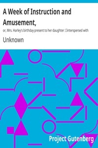 A Week of Instruction and Amusement, or, Mrs. Harley's birthday present to her daughter : interspersed with short stories, outlines of sacred and prophane history, geography &c.