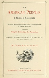 The American Printer: A Manual of Typography Containing practical directions for managing all departments of a printing office, as well as complete instructions for apprentices; with several useful tables, numerous schemes for imposing forms in every v