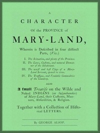 A Character of the Province of Maryland Described in four distinct parts; also a small Treatise on the Wild and Naked Indians (or Susquehanokes) of Maryland, their customs, manners, absurdities, and religion; together with a collection of historical le