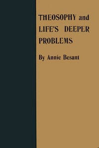 Theosophy and Life's Deeper Problems Being the Four Convention Lectures Delivered in Bombay at the Fortieth Anniversary of the Theosophical Society, December, 1915
