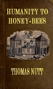 Humanity to Honey-Bees or, Practical Directions for the Management of Honey-Bees Upon an Improved and Humane Plan, by Which the Lives of Bees May Be Preserved, and Abundance of Honey of a Superior Quality May Be Obtained