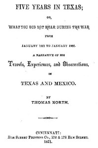 Five Years in Texas Or, What you did not hear during the war from January 1861 to January 1866. A narrative of his travels, experiences, and observation