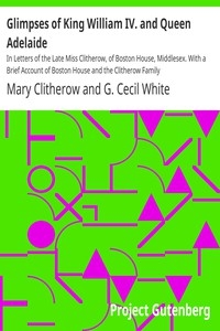 Glimpses of King William IV. and Queen Adelaide In Letters of the Late Miss Clitherow, of Boston House, Middlesex. With a Brief Account of Boston House and the Clitherow Family