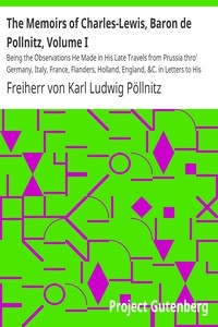 The Memoirs of Charles-Lewis, Baron de Pollnitz, Volume I Being the Observations He Made in His Late Travels from Prussia thro' Germany, Italy, France, Flanders, Holland, England, &C. in Letters to His Friend. Discovering Not Only the Present State