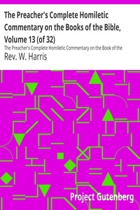 The Preacher's Complete Homiletic Commentary on the Books of the Bible, Volume 13 (of 32) The Preacher's Complete Homiletic Commentary on the Book of the Proverbs