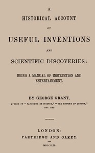 A Historical Account of Useful Inventions and Scientific Discoveries Being a manual of instruction and entertainment.